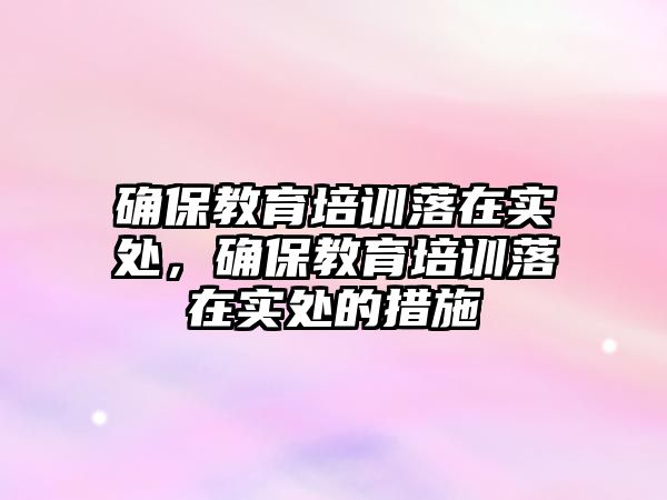 確保教育培訓落在實處，確保教育培訓落在實處的措施