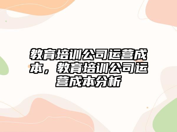 教育培訓公司運營成本，教育培訓公司運營成本分析