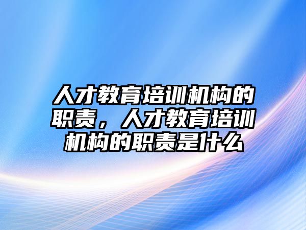 人才教育培訓(xùn)機(jī)構(gòu)的職責(zé)，人才教育培訓(xùn)機(jī)構(gòu)的職責(zé)是什么