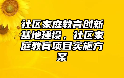 社區(qū)家庭教育創(chuàng)新基地建設，社區(qū)家庭教育項目實施方案