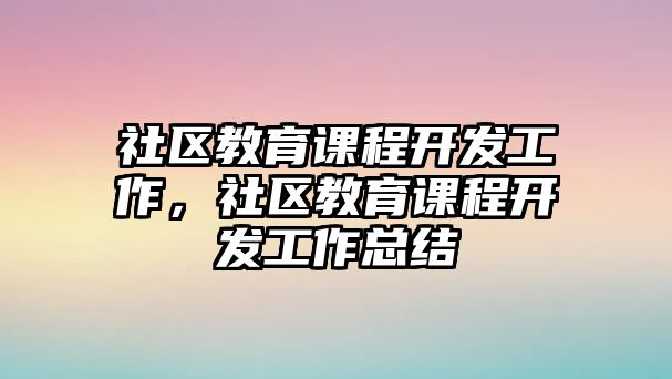 社區(qū)教育課程開發(fā)工作，社區(qū)教育課程開發(fā)工作總結(jié)