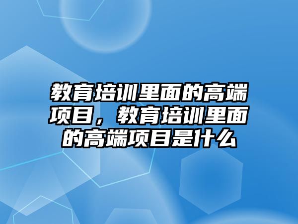 教育培訓(xùn)里面的高端項(xiàng)目，教育培訓(xùn)里面的高端項(xiàng)目是什么