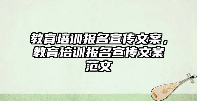 教育培訓(xùn)報(bào)名宣傳文案，教育培訓(xùn)報(bào)名宣傳文案范文