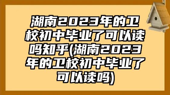 湖南2023年的衛(wèi)校初中畢業(yè)了可以讀嗎知乎(湖南2023年的衛(wèi)校初中畢業(yè)了可以讀嗎)