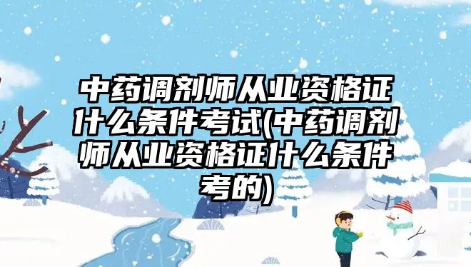 中藥調(diào)劑師從業(yè)資格證什么條件考試(中藥調(diào)劑師從業(yè)資格證什么條件考的)