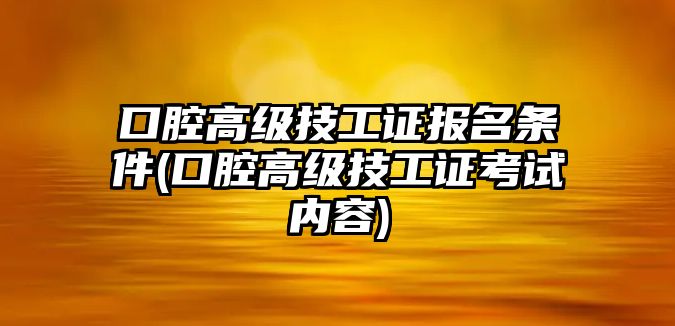 口腔高級技工證報(bào)名條件(口腔高級技工證考試內(nèi)容)