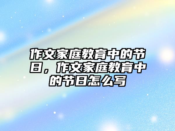 作文家庭教育中的節(jié)日，作文家庭教育中的節(jié)日怎么寫(xiě)