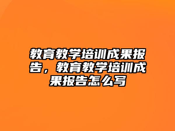 教育教學培訓成果報告，教育教學培訓成果報告怎么寫