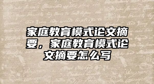 家庭教育模式論文摘要，家庭教育模式論文摘要怎么寫