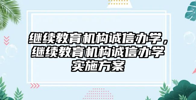 繼續(xù)教育機(jī)構(gòu)誠(chéng)信辦學(xué)，繼續(xù)教育機(jī)構(gòu)誠(chéng)信辦學(xué)實(shí)施方案