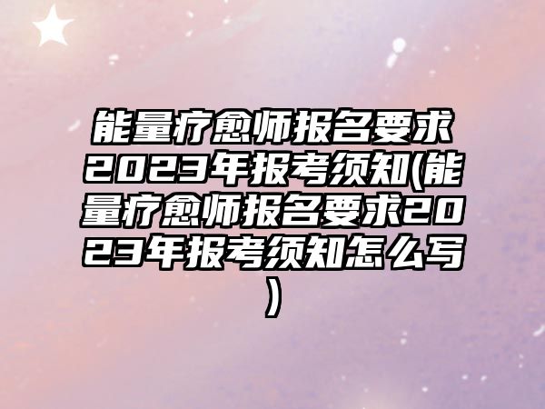 能量療愈師報名要求2023年報考須知(能量療愈師報名要求2023年報考須知怎么寫)