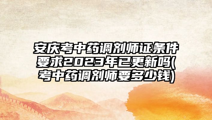 安慶考中藥調(diào)劑師證條件要求2023年已更新嗎(考中藥調(diào)劑師要多少錢)