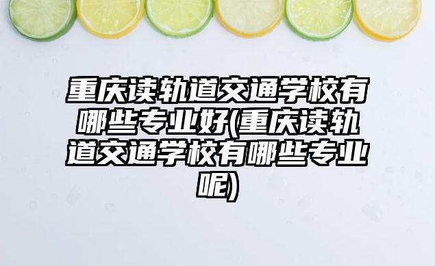 重慶讀軌道交通學校有哪些專業(yè)好(重慶讀軌道交通學校有哪些專業(yè)呢)