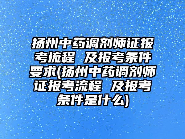 揚州中藥調劑師證報考流程 及報考條件要求(揚州中藥調劑師證報考流程 及報考條件是什么)