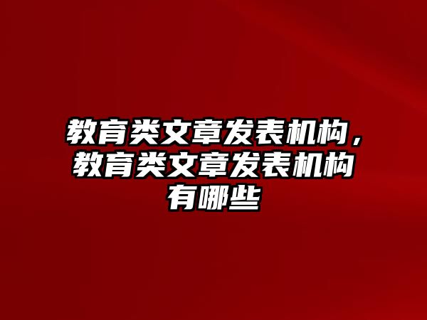 教育類文章發(fā)表機(jī)構(gòu)，教育類文章發(fā)表機(jī)構(gòu)有哪些