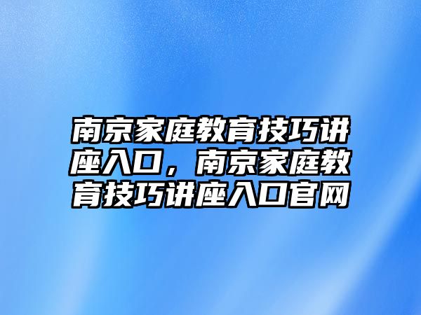 南京家庭教育技巧講座入口，南京家庭教育技巧講座入口官網(wǎng)