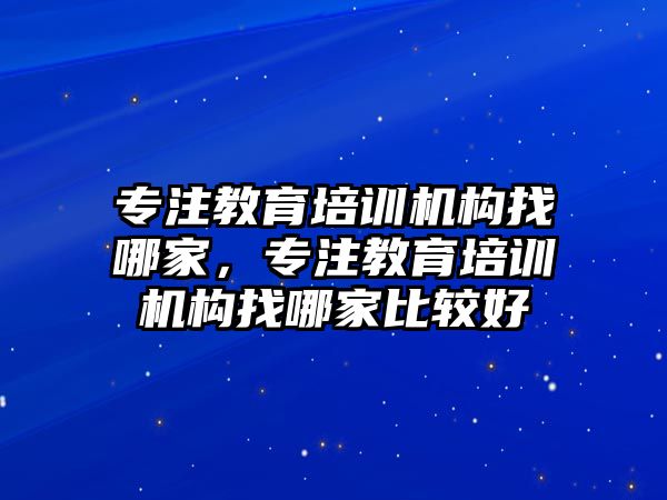 專注教育培訓(xùn)機構(gòu)找哪家，專注教育培訓(xùn)機構(gòu)找哪家比較好