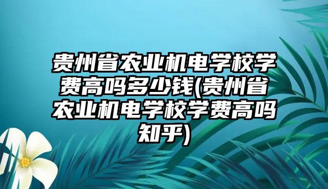 貴州省農(nóng)業(yè)機(jī)電學(xué)校學(xué)費(fèi)高嗎多少錢(貴州省農(nóng)業(yè)機(jī)電學(xué)校學(xué)費(fèi)高嗎知乎)