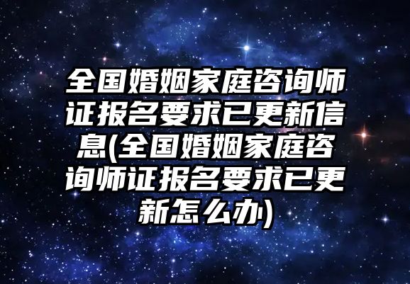 全國婚姻家庭咨詢師證報名要求已更新信息(全國婚姻家庭咨詢師證報名要求已更新怎么辦)