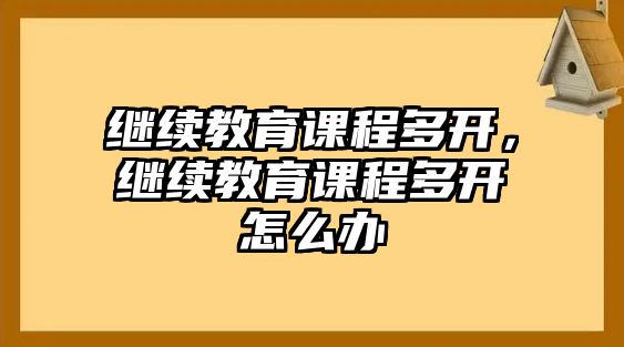 繼續(xù)教育課程多開，繼續(xù)教育課程多開怎么辦