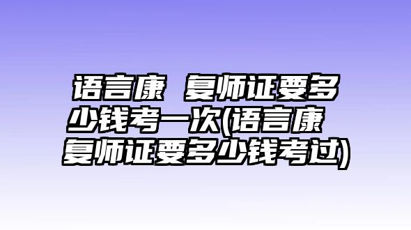 語言康 復(fù)師證要多少錢考一次(語言康 復(fù)師證要多少錢考過)