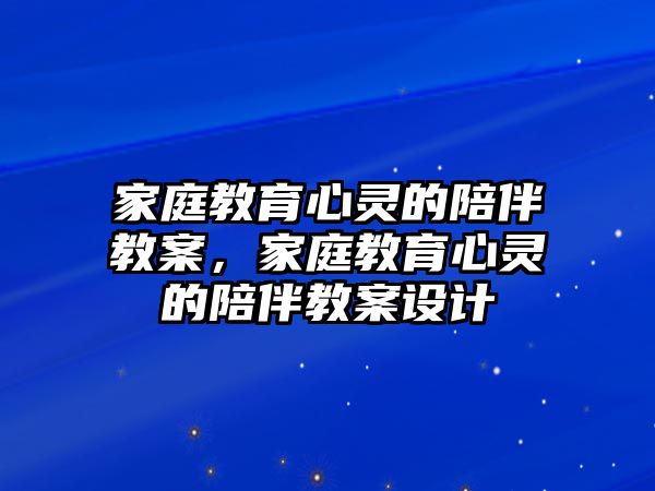 家庭教育心靈的陪伴教案，家庭教育心靈的陪伴教案設計