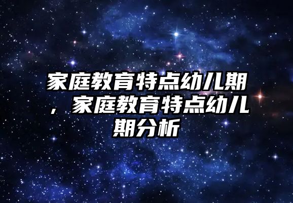 家庭教育特點幼兒期，家庭教育特點幼兒期分析