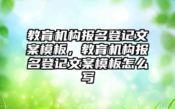 教育機構(gòu)報名登記文案模板，教育機構(gòu)報名登記文案模板怎么寫