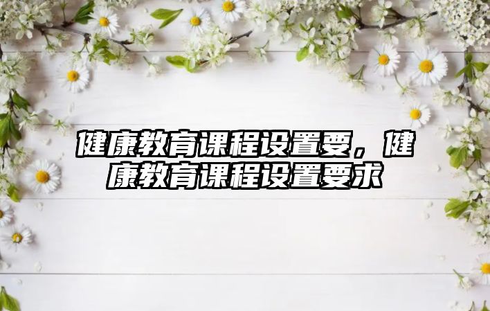 健康教育課程設(shè)置要，健康教育課程設(shè)置要求