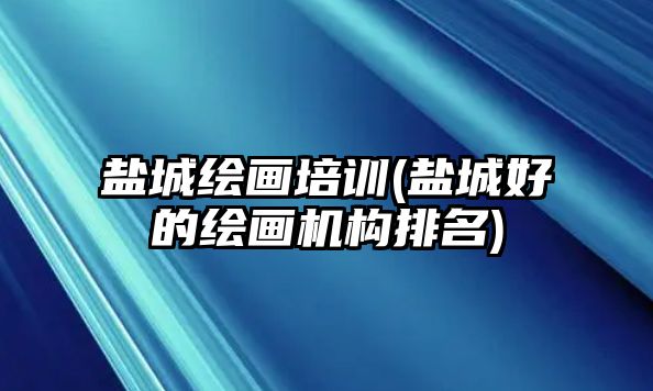 鹽城繪畫(huà)培訓(xùn)(鹽城好的繪畫(huà)機(jī)構(gòu)排名)