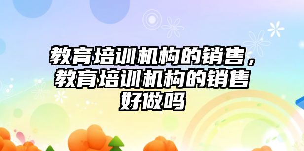 教育培訓機構(gòu)的銷售，教育培訓機構(gòu)的銷售好做嗎