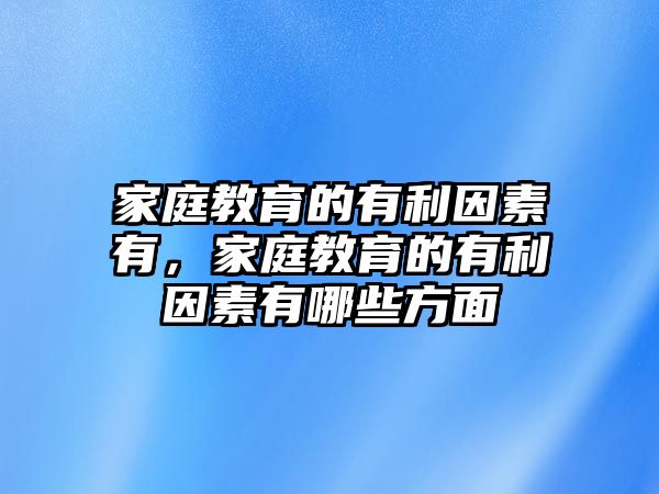 家庭教育的有利因素有，家庭教育的有利因素有哪些方面