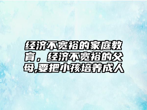 經(jīng)濟不寬裕的家庭教育，經(jīng)濟不寬裕的父母,要把小孩培養(yǎng)成人