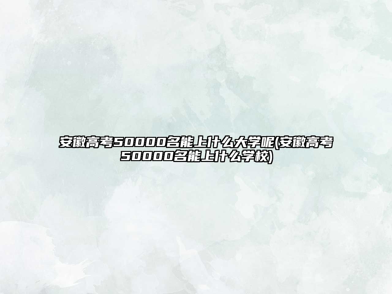 安徽高考50000名能上什么大學(xué)呢(安徽高考50000名能上什么學(xué)校)