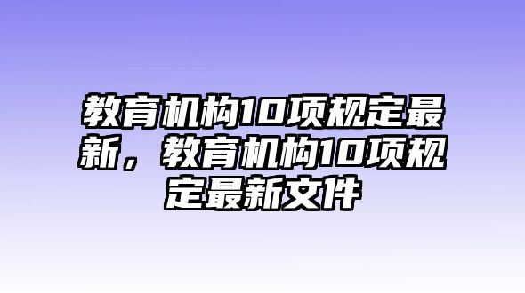 教育機(jī)構(gòu)10項(xiàng)規(guī)定最新，教育機(jī)構(gòu)10項(xiàng)規(guī)定最新文件