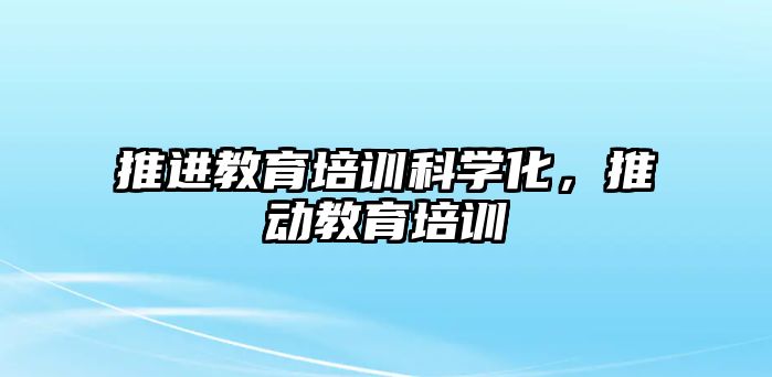 推進教育培訓(xùn)科學(xué)化，推動教育培訓(xùn)