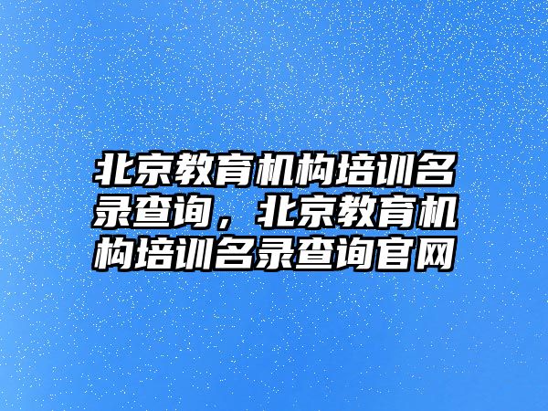 北京教育機構(gòu)培訓(xùn)名錄查詢，北京教育機構(gòu)培訓(xùn)名錄查詢官網(wǎng)