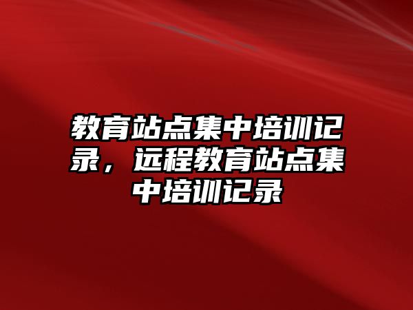 教育站點集中培訓(xùn)記錄，遠(yuǎn)程教育站點集中培訓(xùn)記錄