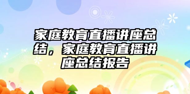 家庭教育直播講座總結(jié)，家庭教育直播講座總結(jié)報(bào)告