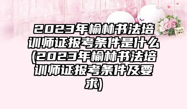 2023年榆林書法培訓(xùn)師證報(bào)考條件是什么(2023年榆林書法培訓(xùn)師證報(bào)考條件及要求)