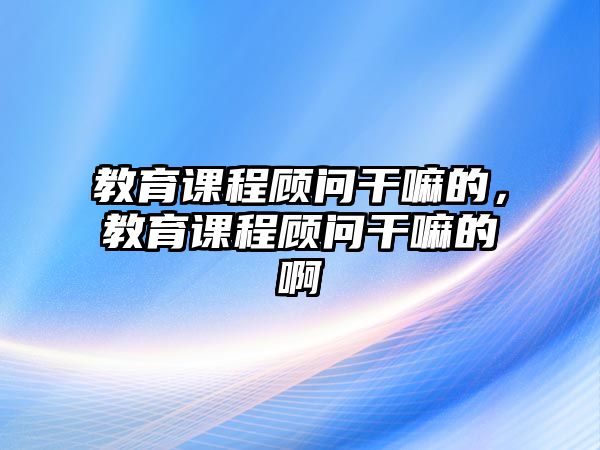 教育課程顧問(wèn)干嘛的，教育課程顧問(wèn)干嘛的啊