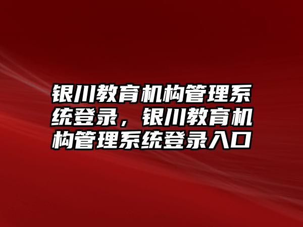 銀川教育機(jī)構(gòu)管理系統(tǒng)登錄，銀川教育機(jī)構(gòu)管理系統(tǒng)登錄入口