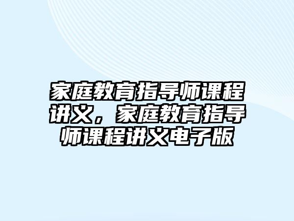 家庭教育指導(dǎo)師課程講義，家庭教育指導(dǎo)師課程講義電子版