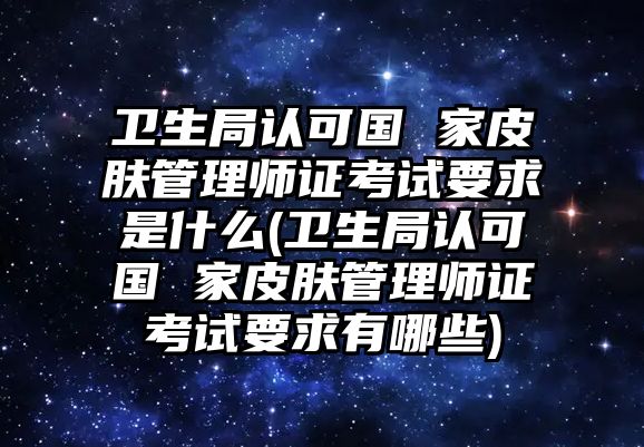 衛(wèi)生局認(rèn)可國 家皮膚管理師證考試要求是什么(衛(wèi)生局認(rèn)可國 家皮膚管理師證考試要求有哪些)