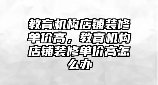 教育機構店鋪裝修單價高，教育機構店鋪裝修單價高怎么辦