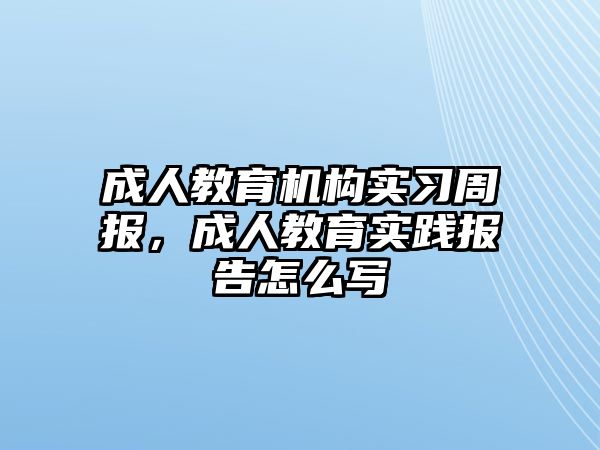 成人教育機構(gòu)實習周報，成人教育實踐報告怎么寫