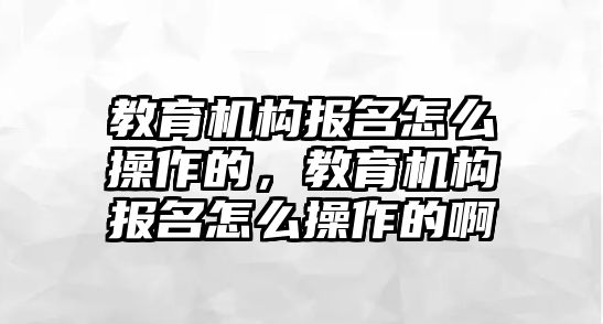 教育機構(gòu)報名怎么操作的，教育機構(gòu)報名怎么操作的啊