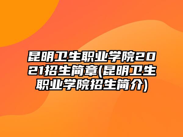 昆明衛(wèi)生職業(yè)學(xué)院2021招生簡章(昆明衛(wèi)生職業(yè)學(xué)院招生簡介)