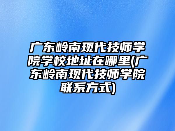 廣東嶺南現(xiàn)代技師學(xué)院學(xué)校地址在哪里(廣東嶺南現(xiàn)代技師學(xué)院聯(lián)系方式)