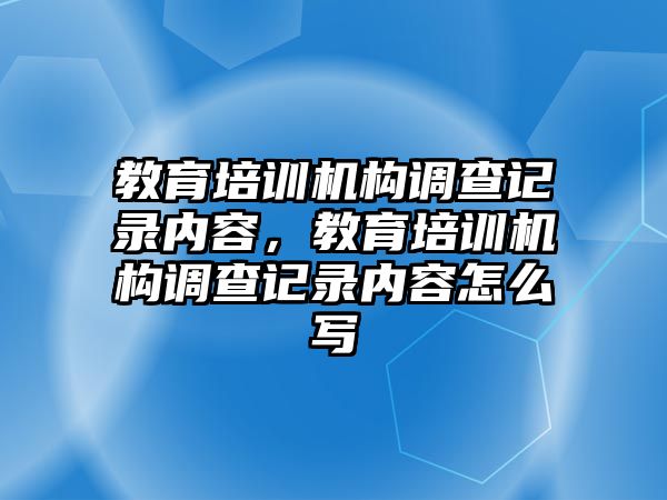 教育培訓(xùn)機(jī)構(gòu)調(diào)查記錄內(nèi)容，教育培訓(xùn)機(jī)構(gòu)調(diào)查記錄內(nèi)容怎么寫(xiě)